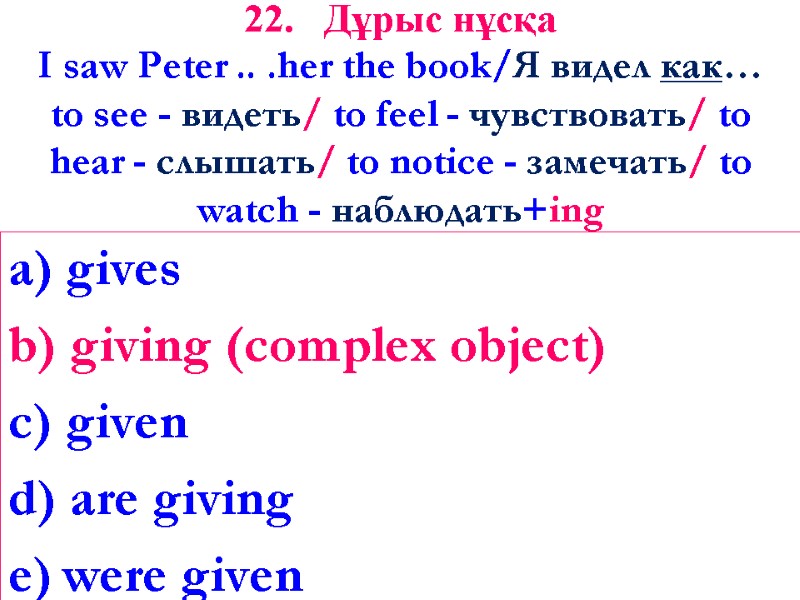 22. Дұрыс нұсқа I saw Peter .. .her the book/Я видел как… to see